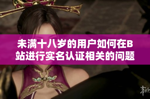 未满十八岁的用户如何在B站进行实名认证相关的问题分析
