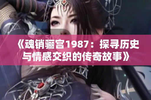 《魂销骊宫1987：探寻历史与情感交织的传奇故事》