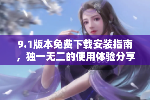 9.1版本免费下载安装指南，独一无二的使用体验分享