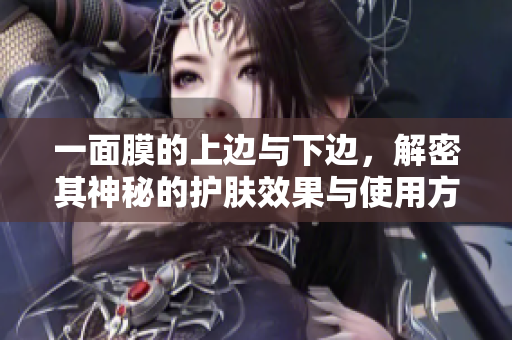 一面膜的上边与下边，解密其神秘的护肤效果与使用方法