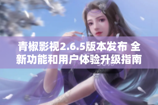 青椒影视2.6.5版本发布 全新功能和用户体验升级指南