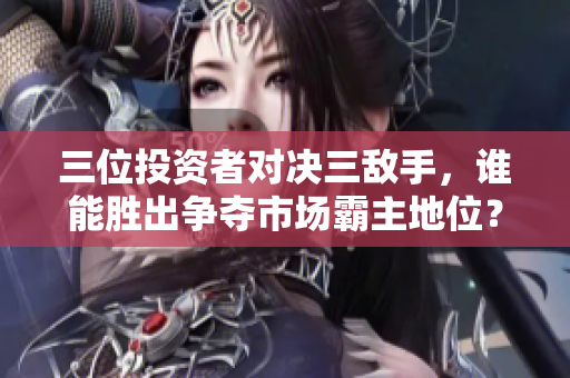 三位投资者对决三敌手，谁能胜出争夺市场霸主地位？