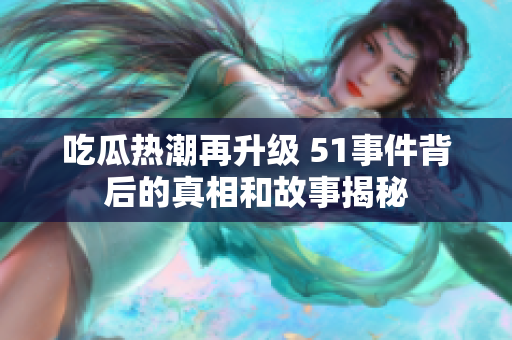 吃瓜热潮再升级 51事件背后的真相和故事揭秘