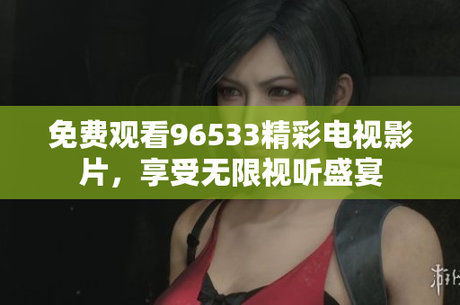 免费观看96533精彩电视影片，享受无限视听盛宴