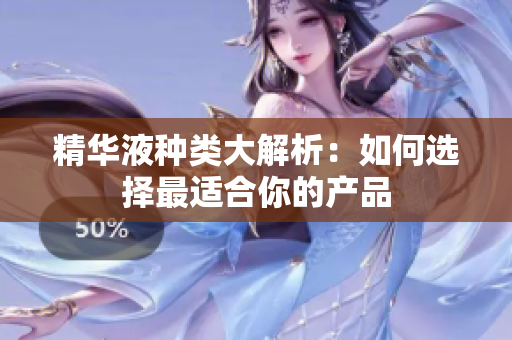 精华液种类大解析：如何选择最适合你的产品