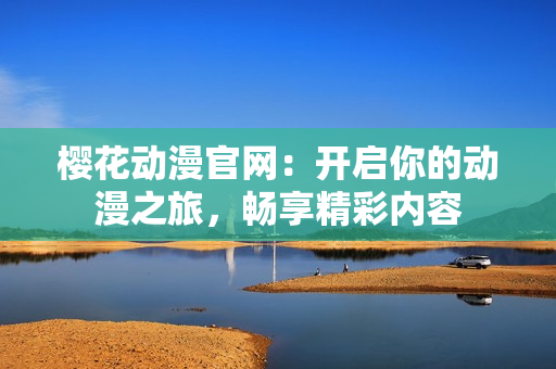樱花动漫官网：开启你的动漫之旅，畅享精彩内容