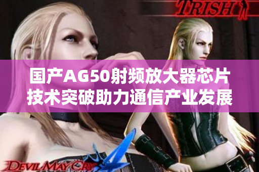 国产AG50射频放大器芯片技术突破助力通信产业发展