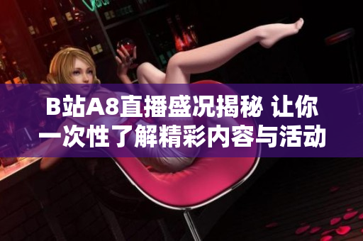 B站A8直播盛况揭秘 让你一次性了解精彩内容与活动信息