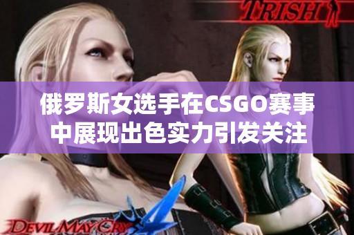 俄罗斯女选手在CSGO赛事中展现出色实力引发关注
