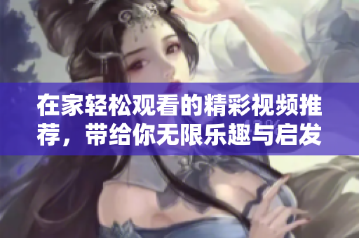 在家轻松观看的精彩视频推荐，带给你无限乐趣与启发