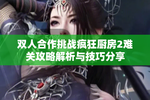 双人合作挑战疯狂厨房2难关攻略解析与技巧分享