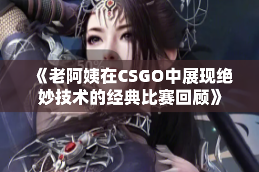 《老阿姨在CSGO中展现绝妙技术的经典比赛回顾》