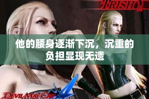 他的腰身逐渐下沉，沉重的负担显现无遗