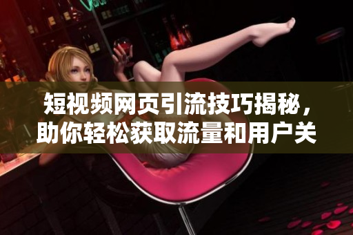 短视频网页引流技巧揭秘，助你轻松获取流量和用户关注