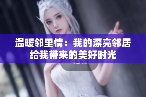 温暖邻里情：我的漂亮邻居给我带来的美好时光