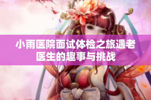 小雨医院面试体检之旅遇老医生的趣事与挑战