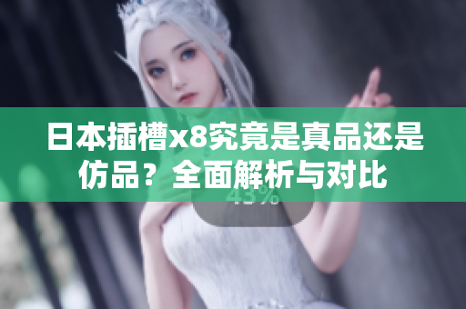 日本插槽x8究竟是真品还是仿品？全面解析与对比