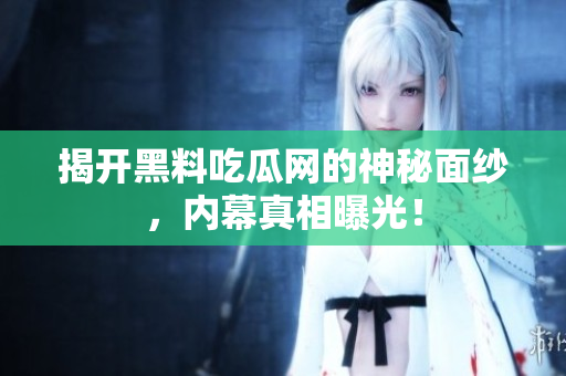 揭开黑料吃瓜网的神秘面纱，内幕真相曝光！