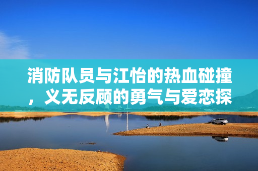 消防队员与江怡的热血碰撞，义无反顾的勇气与爱恋探索