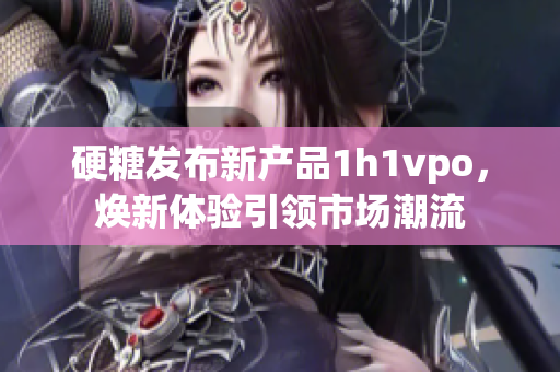 硬糖发布新产品1h1vpo，焕新体验引领市场潮流