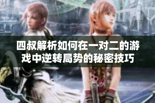 四叔解析如何在一对二的游戏中逆转局势的秘密技巧