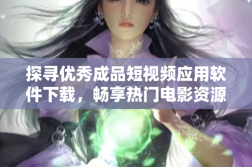探寻优秀成品短视频应用软件下载，畅享热门电影资源推荐