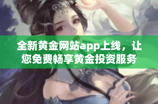 全新黄金网站app上线，让您免费畅享黄金投资服务