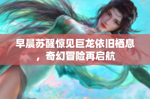 早晨苏醒惊见巨龙依旧栖息，奇幻冒险再启航