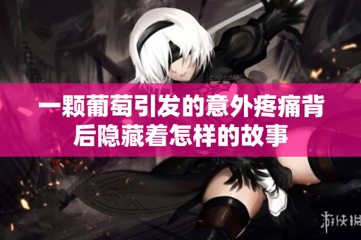 一颗葡萄引发的意外疼痛背后隐藏着怎样的故事