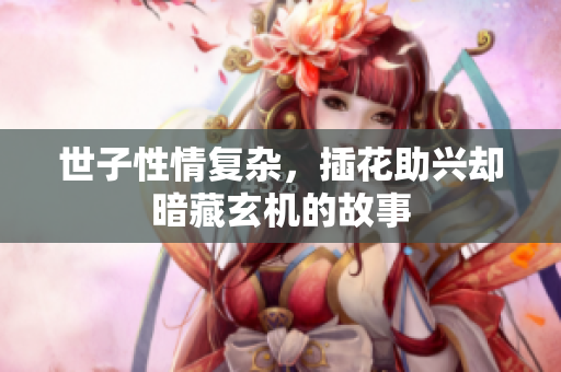 世子性情复杂，插花助兴却暗藏玄机的故事