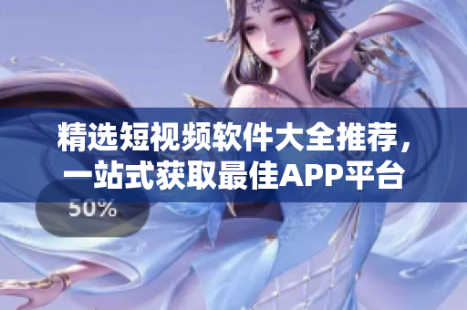 精选短视频软件大全推荐，一站式获取最佳APP平台