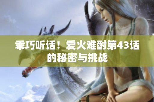 乖巧听话！爱火难酎第43话的秘密与挑战