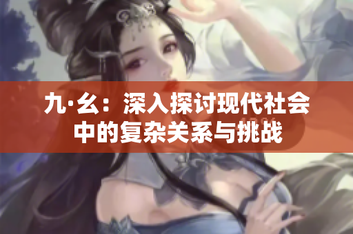 九·幺：深入探讨现代社会中的复杂关系与挑战
