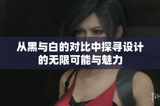 从黑与白的对比中探寻设计的无限可能与魅力