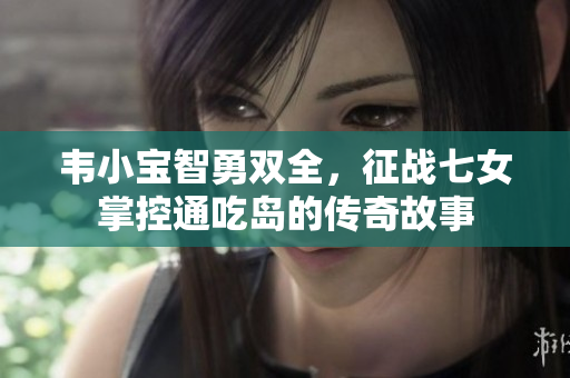 韦小宝智勇双全，征战七女掌控通吃岛的传奇故事