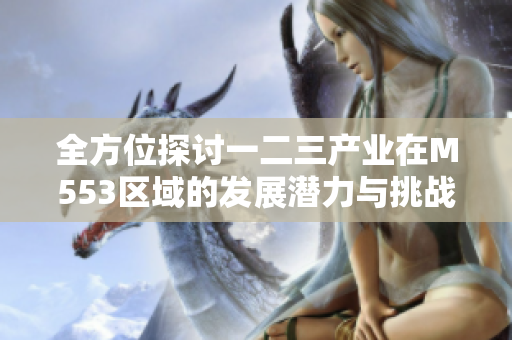 全方位探讨一二三产业在M553区域的发展潜力与挑战