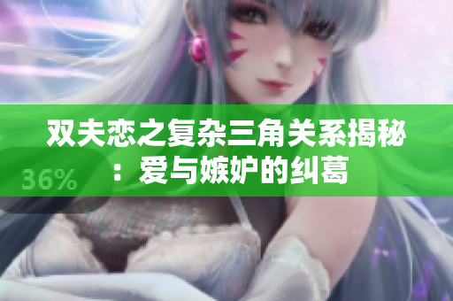 双夫恋之复杂三角关系揭秘：爱与嫉妒的纠葛