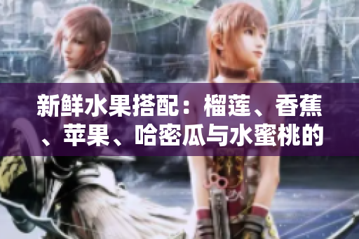 新鲜水果搭配：榴莲、香蕉、苹果、哈密瓜与水蜜桃的美味组合