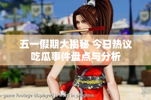 五一假期大揭秘 今日热议吃瓜事件盘点与分析