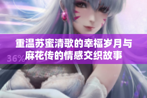 重温苏蜜清歌的幸福岁月与麻花传的情感交织故事