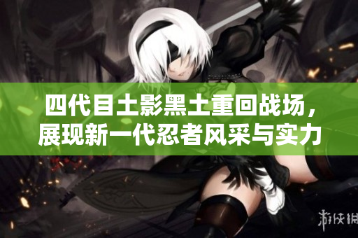 四代目土影黑土重回战场，展现新一代忍者风采与实力
