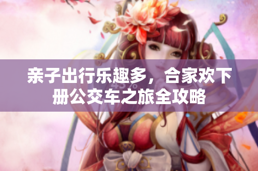 亲子出行乐趣多，合家欢下册公交车之旅全攻略