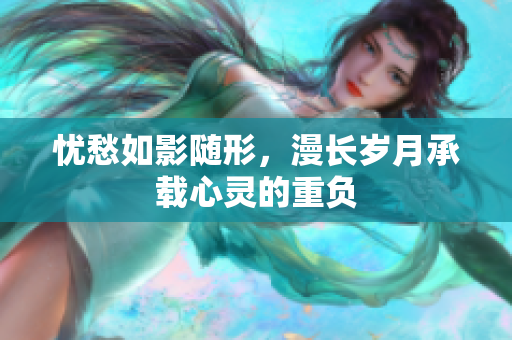 忧愁如影随形，漫长岁月承载心灵的重负