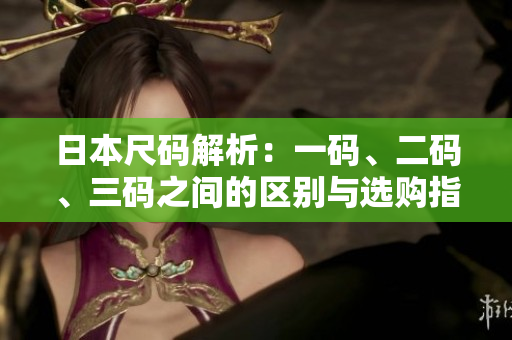 日本尺码解析：一码、二码、三码之间的区别与选购指南