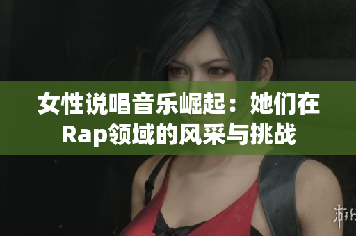 女性说唱音乐崛起：她们在Rap领域的风采与挑战