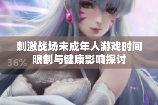 刺激战场未成年人游戏时间限制与健康影响探讨