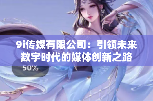 9i传媒有限公司：引领未来数字时代的媒体创新之路