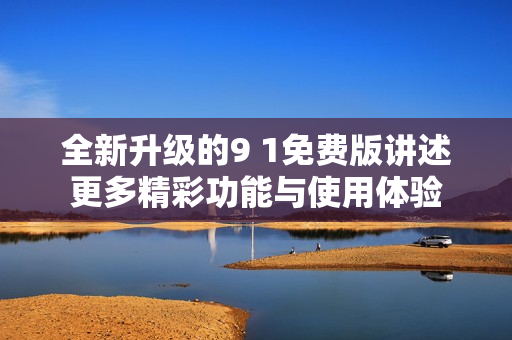 全新升级的9 1免费版讲述更多精彩功能与使用体验