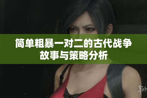 简单粗暴一对二的古代战争故事与策略分析