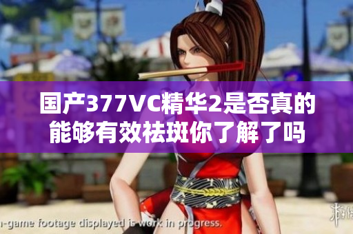 国产377VC精华2是否真的能够有效祛斑你了解了吗